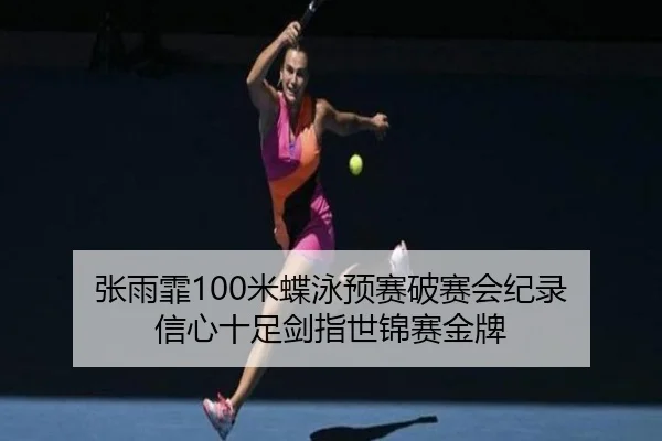 张雨霏100米蝶泳预赛破赛会纪录 信心十足剑指世锦赛金牌