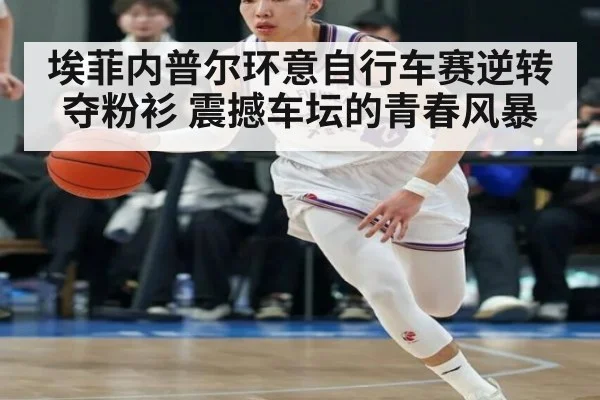 埃菲内普尔环意自行车赛逆转夺粉衫 震撼车坛的青春风暴