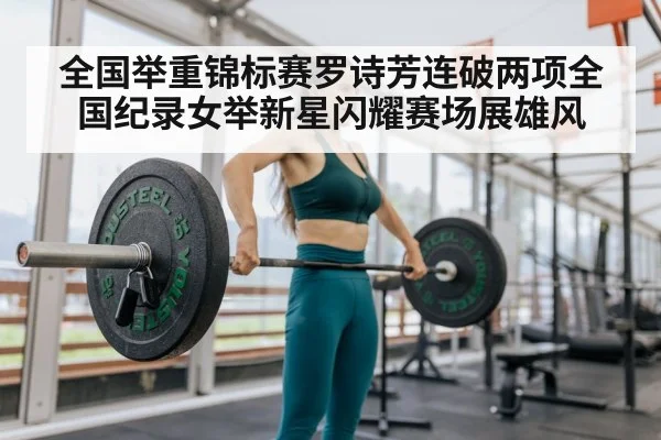 全国举重锦标赛罗诗芳连破两项全国纪录女举新星闪耀赛场展雄风