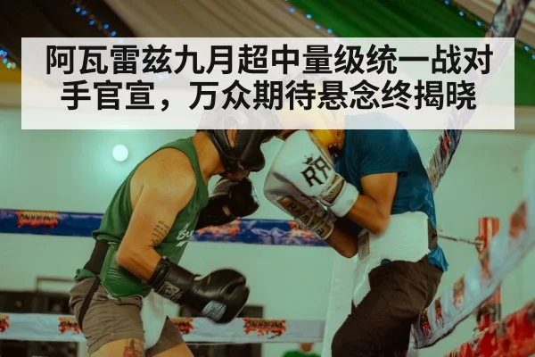 阿瓦雷兹九月超中量级统一战对手官宣,万众期待悬念终揭晓
