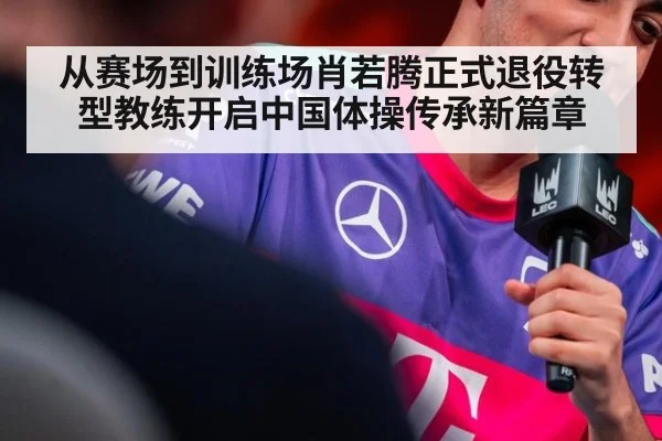 从赛场到训练场肖若腾正式退役转型教练开启中国体操传承新篇章