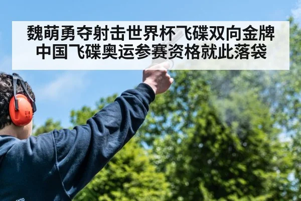 魏萌勇夺射击世界杯飞碟双向金牌 中国飞碟奥运参赛资格就此落袋