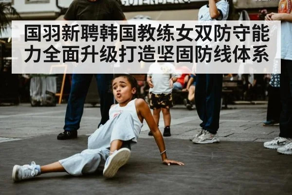 国羽新聘韩国教练女双防守能力全面升级打造坚固防线体系