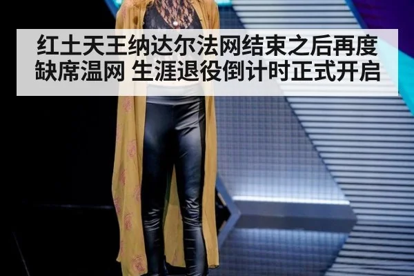 红土天王纳达尔法网结束之后再度缺席温网 生涯退役倒计时正式开启